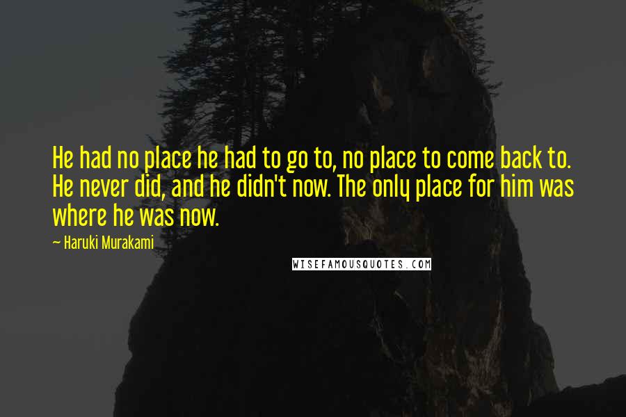 Haruki Murakami Quotes: He had no place he had to go to, no place to come back to. He never did, and he didn't now. The only place for him was where he was now.