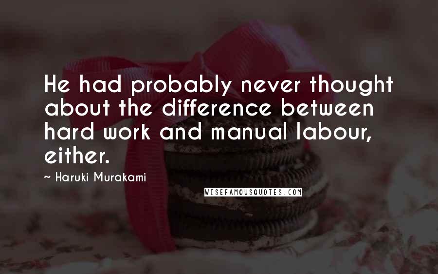 Haruki Murakami Quotes: He had probably never thought about the difference between hard work and manual labour, either.