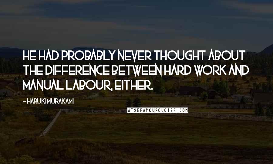 Haruki Murakami Quotes: He had probably never thought about the difference between hard work and manual labour, either.