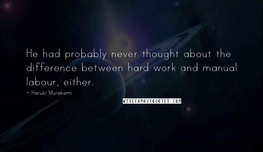 Haruki Murakami Quotes: He had probably never thought about the difference between hard work and manual labour, either.