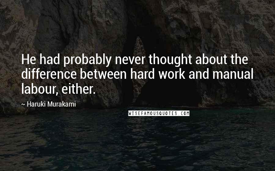 Haruki Murakami Quotes: He had probably never thought about the difference between hard work and manual labour, either.