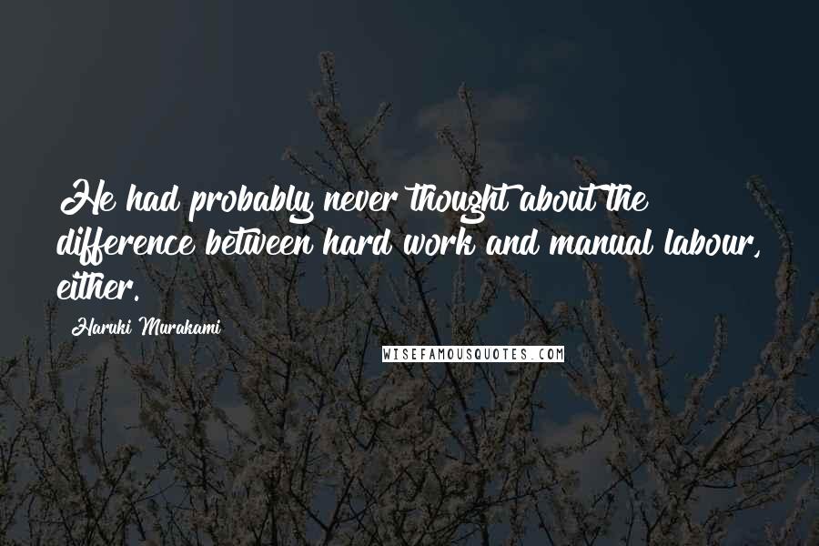 Haruki Murakami Quotes: He had probably never thought about the difference between hard work and manual labour, either.