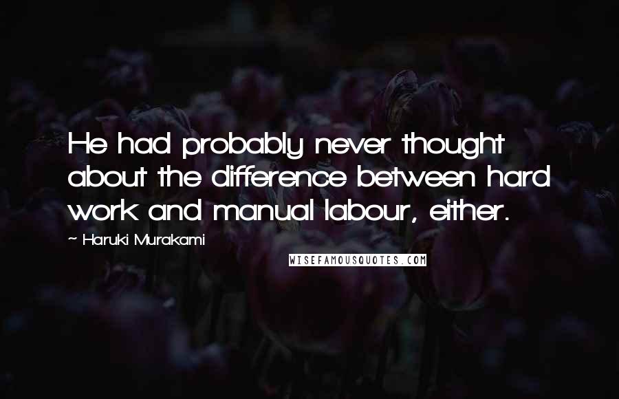 Haruki Murakami Quotes: He had probably never thought about the difference between hard work and manual labour, either.