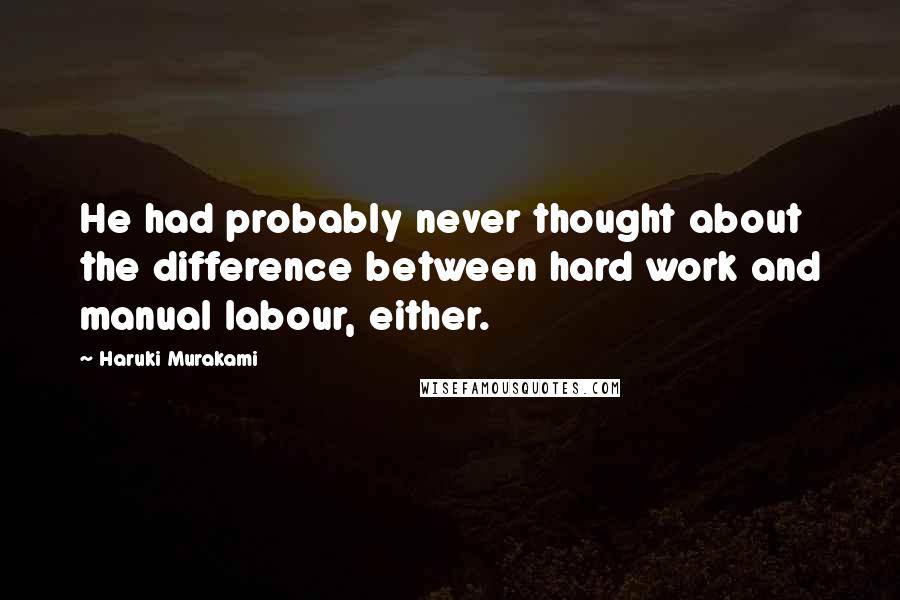 Haruki Murakami Quotes: He had probably never thought about the difference between hard work and manual labour, either.