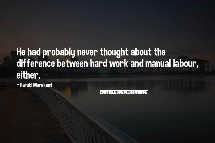 Haruki Murakami Quotes: He had probably never thought about the difference between hard work and manual labour, either.