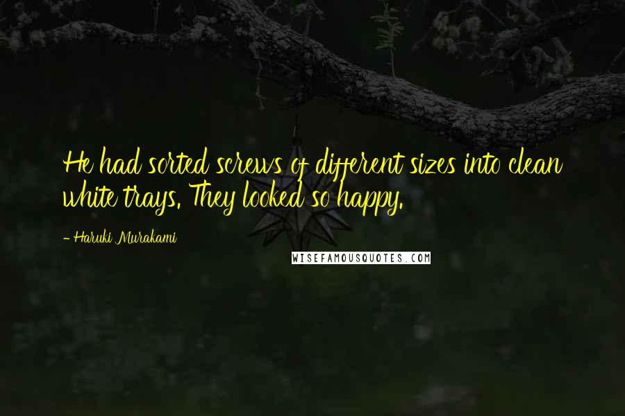 Haruki Murakami Quotes: He had sorted screws of different sizes into clean white trays. They looked so happy.