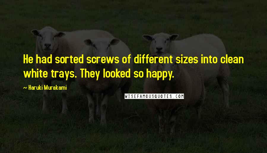 Haruki Murakami Quotes: He had sorted screws of different sizes into clean white trays. They looked so happy.