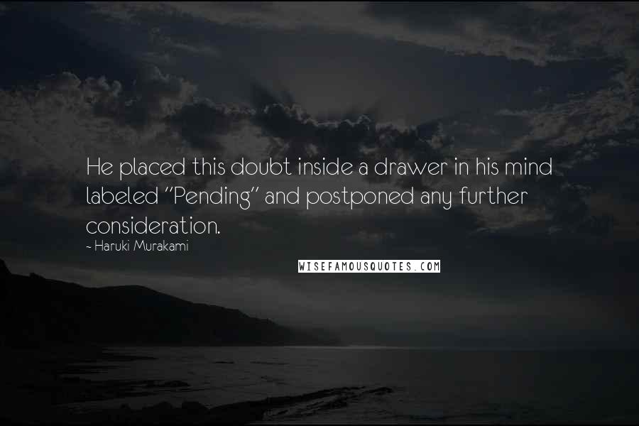 Haruki Murakami Quotes: He placed this doubt inside a drawer in his mind labeled "Pending" and postponed any further consideration.