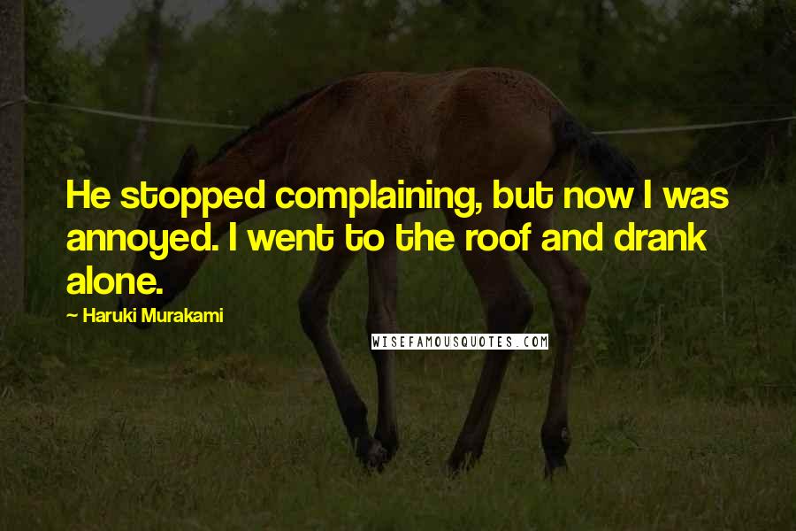 Haruki Murakami Quotes: He stopped complaining, but now I was annoyed. I went to the roof and drank alone.