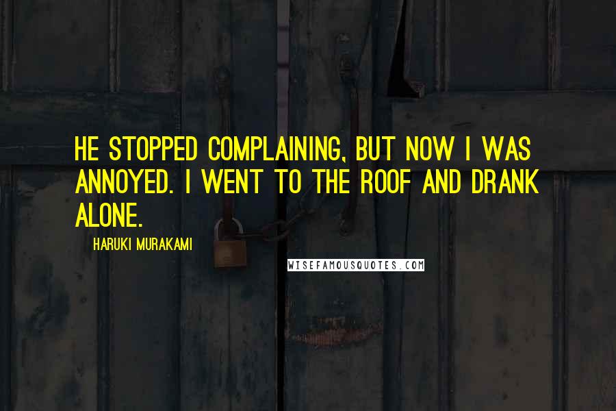 Haruki Murakami Quotes: He stopped complaining, but now I was annoyed. I went to the roof and drank alone.