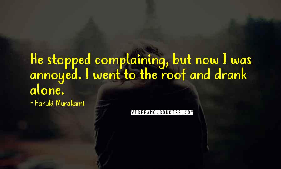 Haruki Murakami Quotes: He stopped complaining, but now I was annoyed. I went to the roof and drank alone.