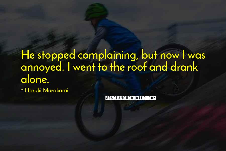 Haruki Murakami Quotes: He stopped complaining, but now I was annoyed. I went to the roof and drank alone.