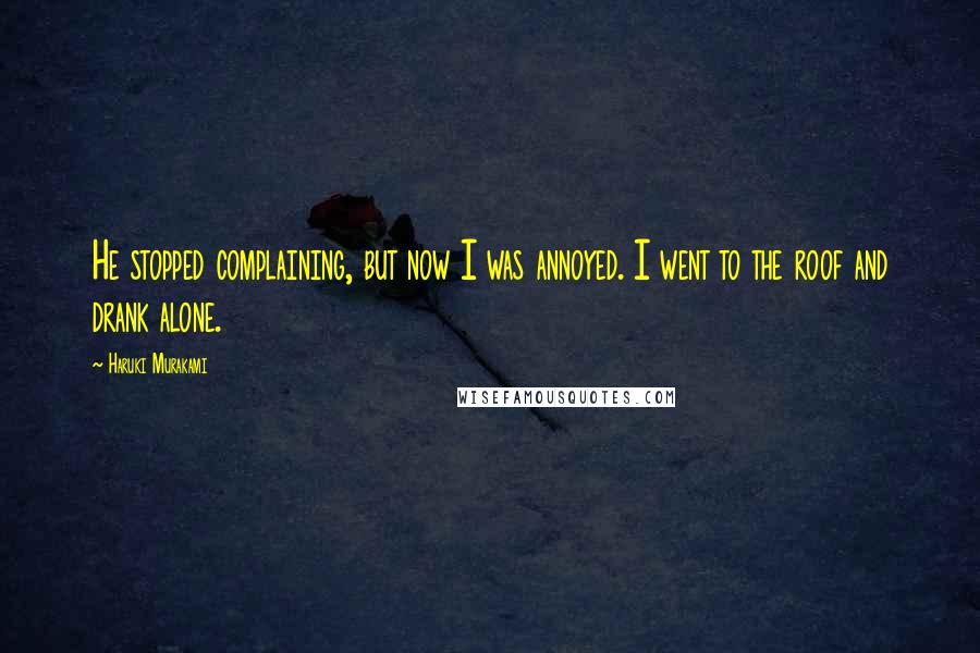 Haruki Murakami Quotes: He stopped complaining, but now I was annoyed. I went to the roof and drank alone.