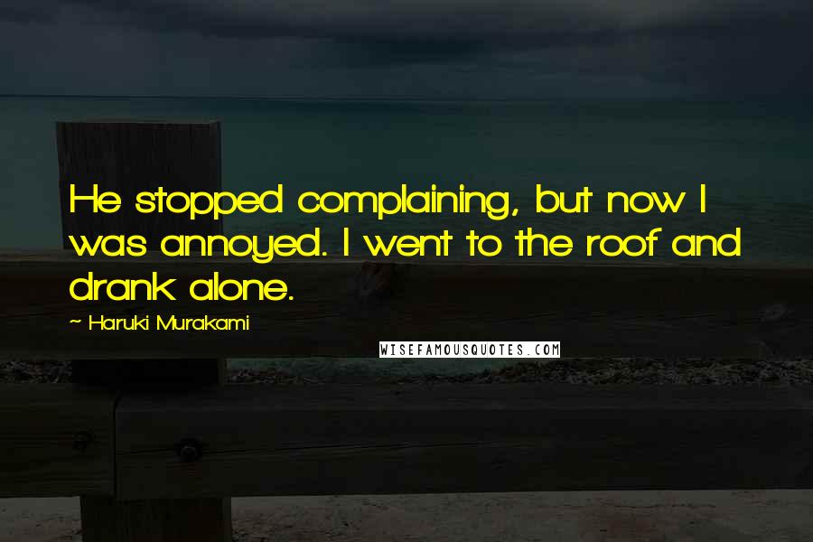 Haruki Murakami Quotes: He stopped complaining, but now I was annoyed. I went to the roof and drank alone.