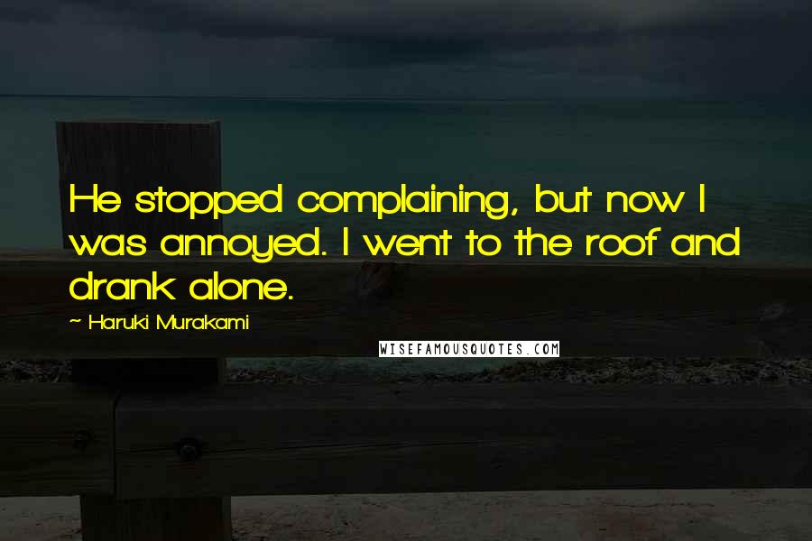 Haruki Murakami Quotes: He stopped complaining, but now I was annoyed. I went to the roof and drank alone.