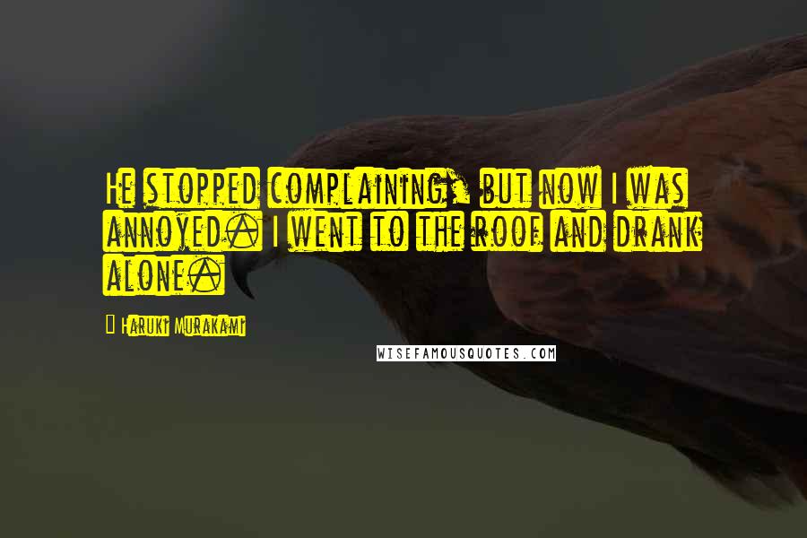 Haruki Murakami Quotes: He stopped complaining, but now I was annoyed. I went to the roof and drank alone.