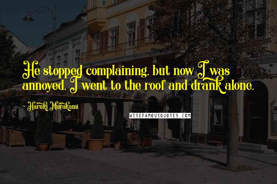 Haruki Murakami Quotes: He stopped complaining, but now I was annoyed. I went to the roof and drank alone.