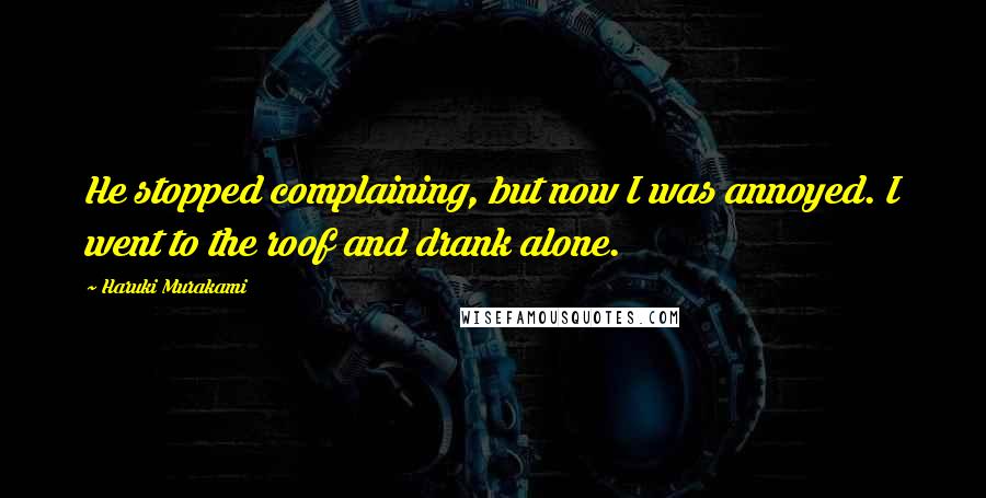 Haruki Murakami Quotes: He stopped complaining, but now I was annoyed. I went to the roof and drank alone.