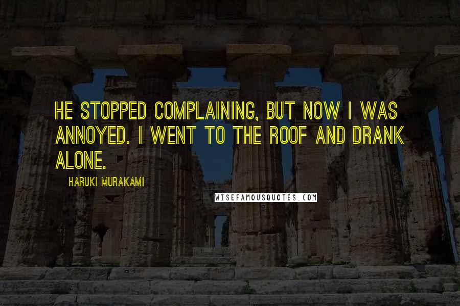 Haruki Murakami Quotes: He stopped complaining, but now I was annoyed. I went to the roof and drank alone.