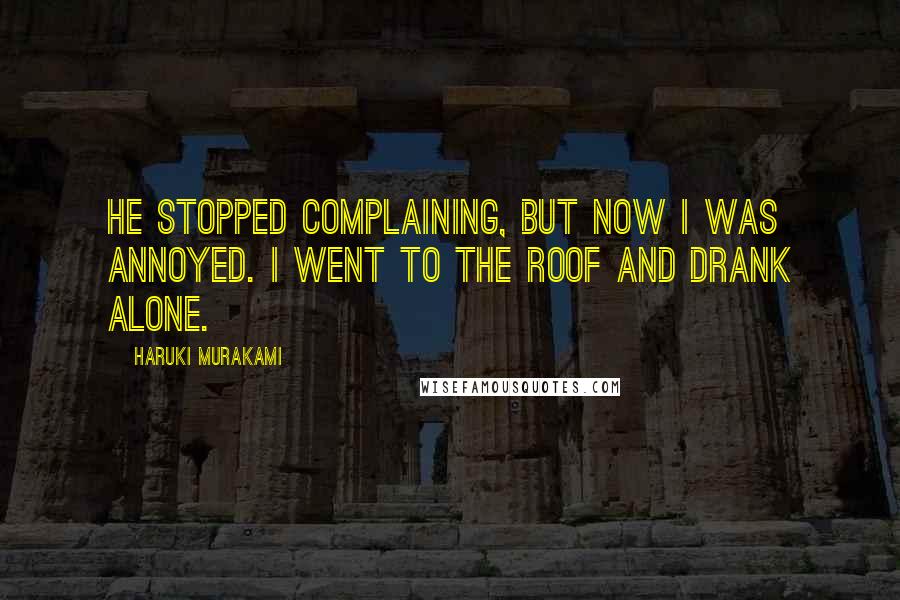 Haruki Murakami Quotes: He stopped complaining, but now I was annoyed. I went to the roof and drank alone.