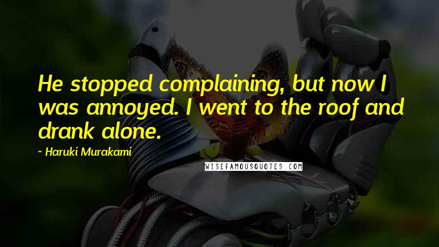 Haruki Murakami Quotes: He stopped complaining, but now I was annoyed. I went to the roof and drank alone.