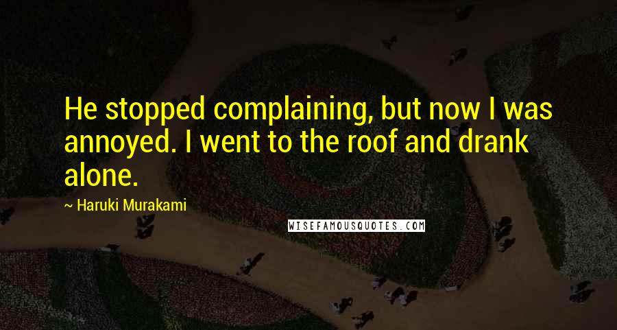 Haruki Murakami Quotes: He stopped complaining, but now I was annoyed. I went to the roof and drank alone.