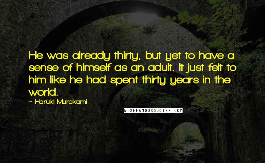 Haruki Murakami Quotes: He was already thirty, but yet to have a sense of himself as an adult. It just felt to him like he had spent thirty years in the world.