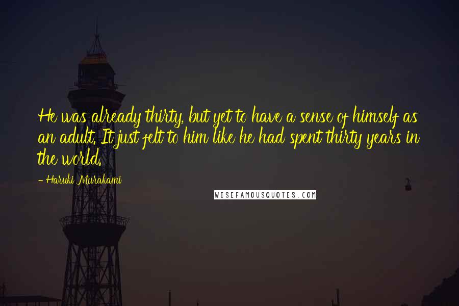 Haruki Murakami Quotes: He was already thirty, but yet to have a sense of himself as an adult. It just felt to him like he had spent thirty years in the world.