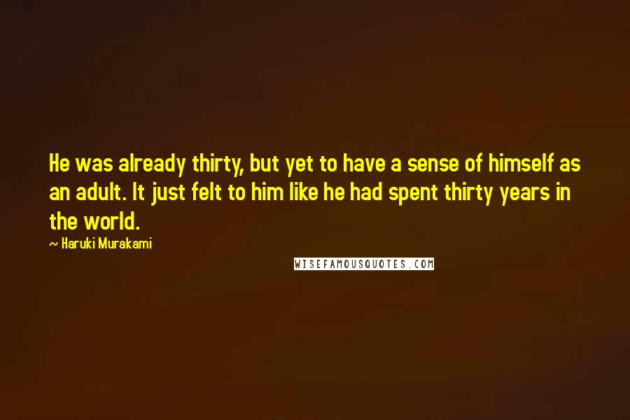 Haruki Murakami Quotes: He was already thirty, but yet to have a sense of himself as an adult. It just felt to him like he had spent thirty years in the world.