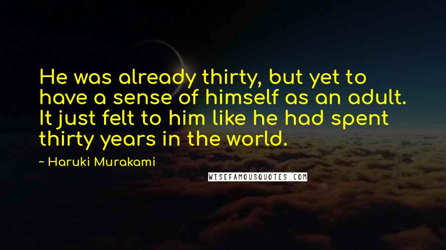 Haruki Murakami Quotes: He was already thirty, but yet to have a sense of himself as an adult. It just felt to him like he had spent thirty years in the world.