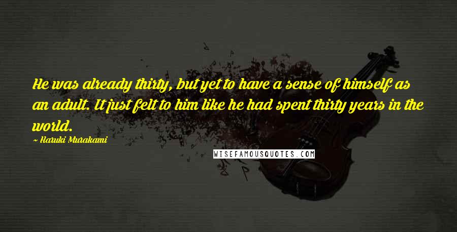 Haruki Murakami Quotes: He was already thirty, but yet to have a sense of himself as an adult. It just felt to him like he had spent thirty years in the world.
