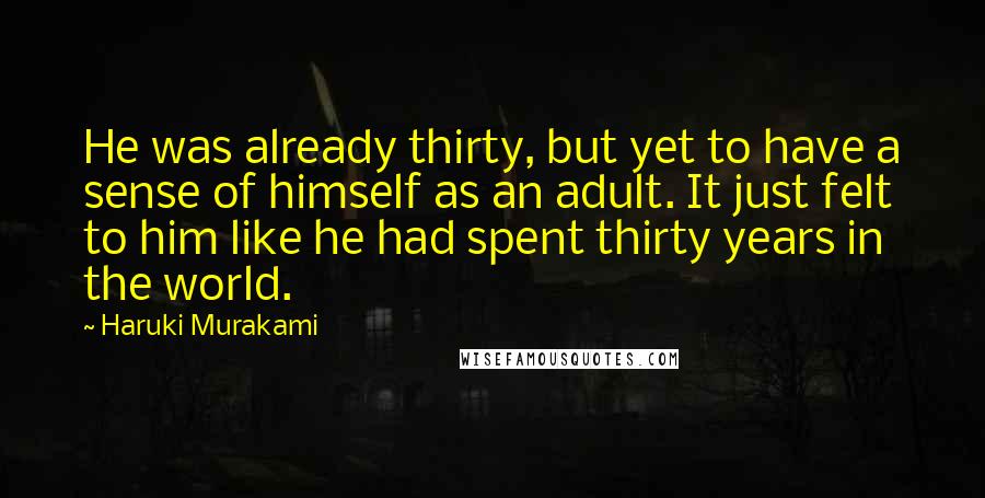 Haruki Murakami Quotes: He was already thirty, but yet to have a sense of himself as an adult. It just felt to him like he had spent thirty years in the world.