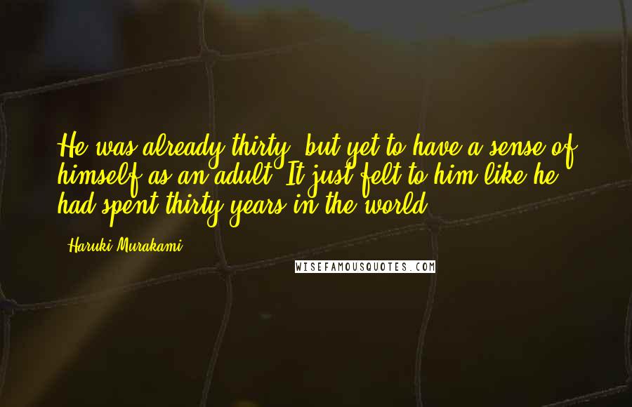 Haruki Murakami Quotes: He was already thirty, but yet to have a sense of himself as an adult. It just felt to him like he had spent thirty years in the world.