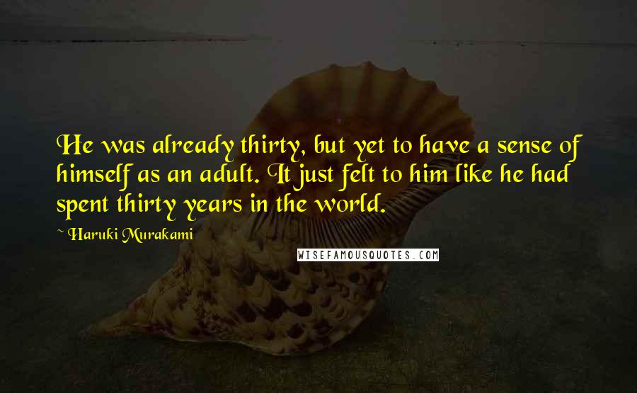Haruki Murakami Quotes: He was already thirty, but yet to have a sense of himself as an adult. It just felt to him like he had spent thirty years in the world.