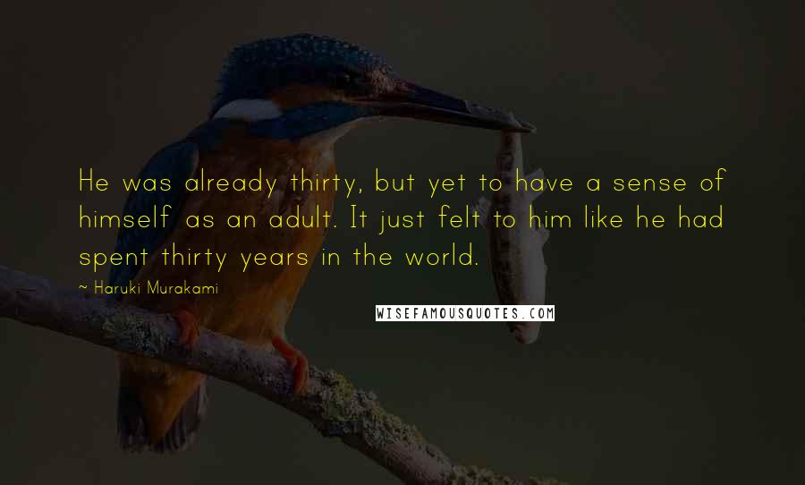 Haruki Murakami Quotes: He was already thirty, but yet to have a sense of himself as an adult. It just felt to him like he had spent thirty years in the world.