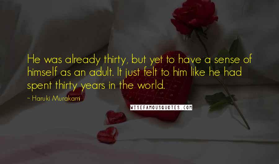 Haruki Murakami Quotes: He was already thirty, but yet to have a sense of himself as an adult. It just felt to him like he had spent thirty years in the world.