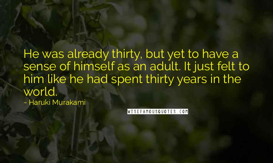 Haruki Murakami Quotes: He was already thirty, but yet to have a sense of himself as an adult. It just felt to him like he had spent thirty years in the world.
