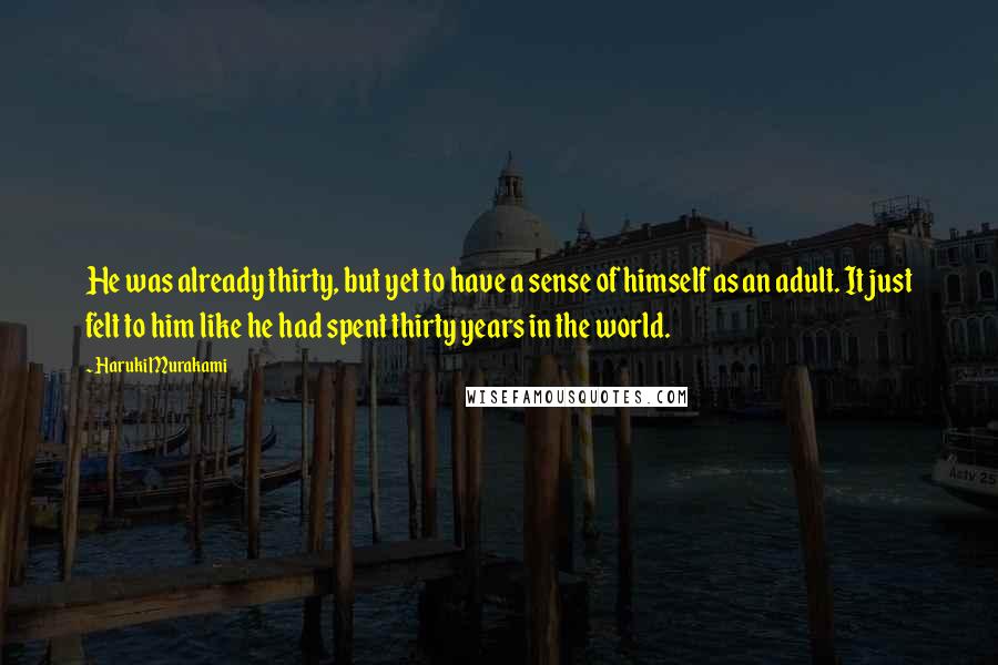 Haruki Murakami Quotes: He was already thirty, but yet to have a sense of himself as an adult. It just felt to him like he had spent thirty years in the world.