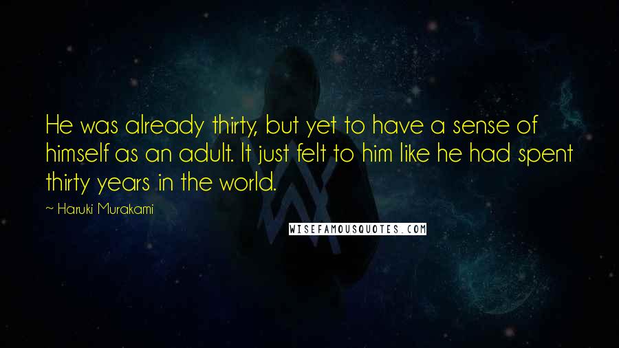 Haruki Murakami Quotes: He was already thirty, but yet to have a sense of himself as an adult. It just felt to him like he had spent thirty years in the world.