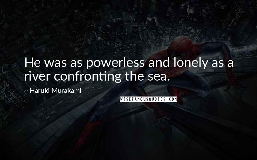 Haruki Murakami Quotes: He was as powerless and lonely as a river confronting the sea.