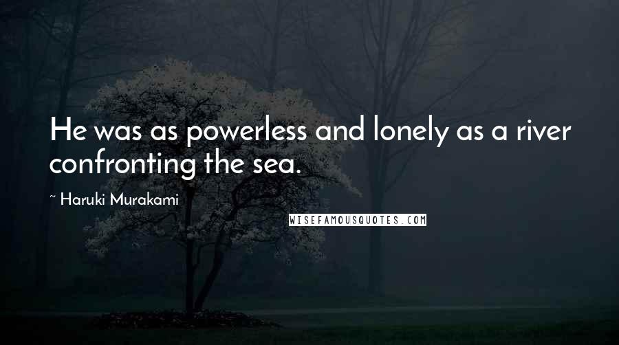 Haruki Murakami Quotes: He was as powerless and lonely as a river confronting the sea.