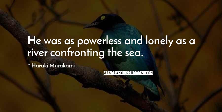 Haruki Murakami Quotes: He was as powerless and lonely as a river confronting the sea.