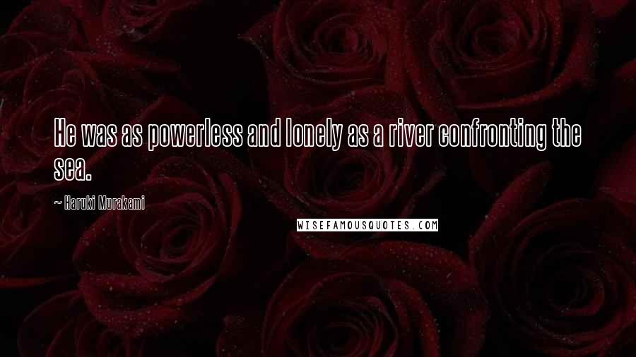 Haruki Murakami Quotes: He was as powerless and lonely as a river confronting the sea.