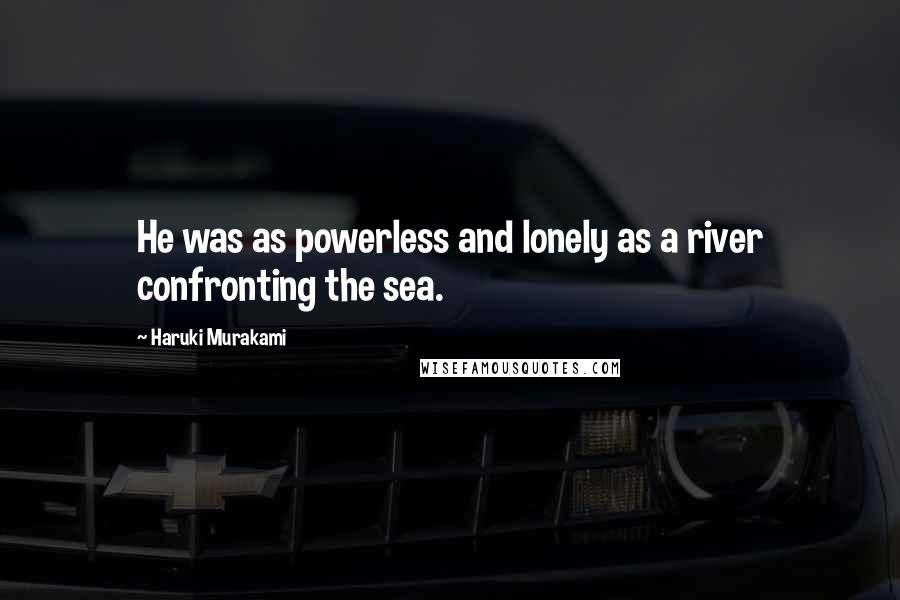 Haruki Murakami Quotes: He was as powerless and lonely as a river confronting the sea.