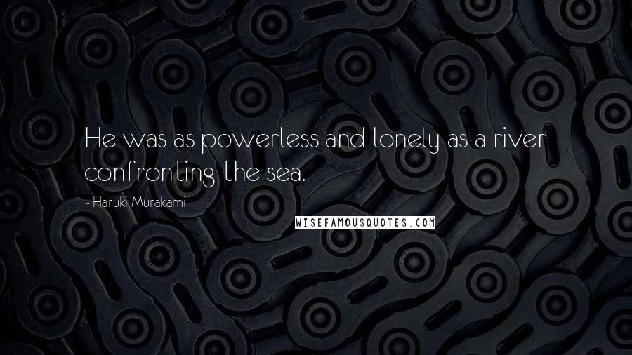 Haruki Murakami Quotes: He was as powerless and lonely as a river confronting the sea.