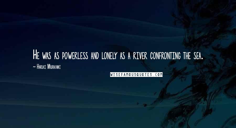 Haruki Murakami Quotes: He was as powerless and lonely as a river confronting the sea.