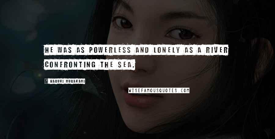 Haruki Murakami Quotes: He was as powerless and lonely as a river confronting the sea.