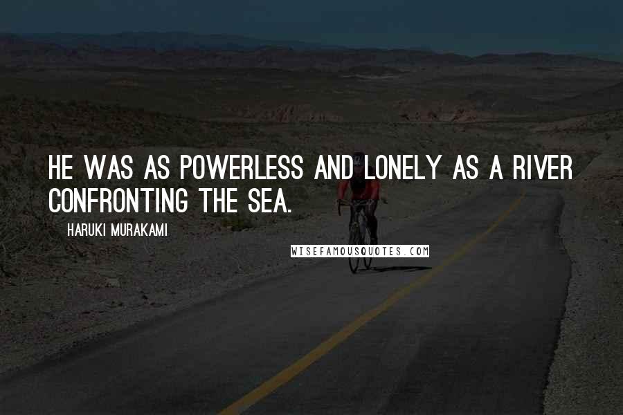 Haruki Murakami Quotes: He was as powerless and lonely as a river confronting the sea.