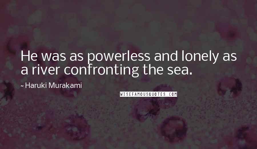 Haruki Murakami Quotes: He was as powerless and lonely as a river confronting the sea.