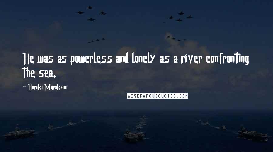 Haruki Murakami Quotes: He was as powerless and lonely as a river confronting the sea.